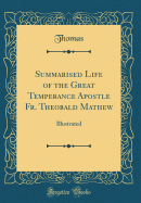 Summarised Life of the Great Temperance Apostle Fr. Theobald Mathew: Illustrated (Classic Reprint)