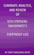 Summary, Analysis, and Review of Seth Stephens-Davidowitz's Everybody Lies: Big Data, New Data, and What the Internet Can Tell Us about Who We Really Are