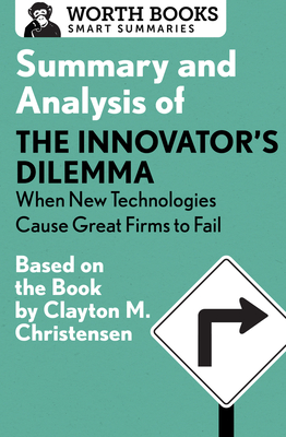 Summary and Analysis of The Innovator's Dilemma: When New Technologies Cause Great Firms to Fail: Based on the Book by Clayton Christensen - Worth Books