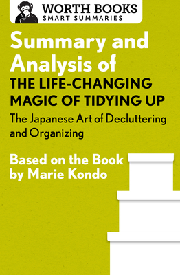 Summary and Analysis of The Life-Changing Magic of Tidying Up: The Japanese Art of Decluttering and Organizing: Based on the Book by Marie Kondo - Worth Books