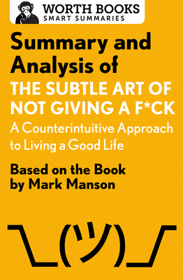 Summary and Analysis of the Subtle Art of Not Giving a F*ck: A Counterintuitive Approach to Living a Good Life: Based on the Book by Mark Manson - Worth Books