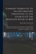 Summary Narrative Of An Exploratory Expedition To The Sources Of The Mississippi River, In 1820: Resumed And Completed, By The Discovery Of Its Origin In Itasca Lake, In 1832. By Authority Of The United States. With Appendices, Comprising ... All Of
