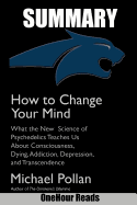 Summary of How to Change Your Mind: What the New Science of Psychedelics Teaches Us about Consciousness, Dying, Addiction, Depression, and Transcendence by Michael Pollan