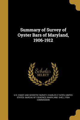 Summary of Survey of Oyster Bars of Maryland, 1906-1912 - U S Coast and Geodetic Survey (Creator), and Yates, Charles C, and United States Bureau of Fisheries (Creator)