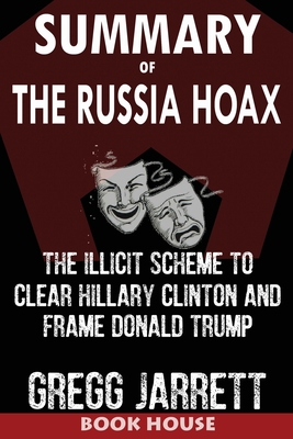 SUMMARY Of The Russia Hoax: The Illicit Scheme to Clear Hillary Clinton and Frame Donald Trump by Gregg Jarrett - House, Book