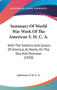 Summary Of World War Work Of The American Y. M. C. A.: With The Soldiers And Sailors Of America, At Home, On The Sea, And Overseas (1920)