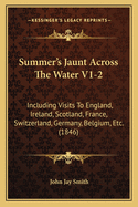 Summer's Jaunt Across The Water V1-2: Including Visits To England, Ireland, Scotland, France, Switzerland, Germany, Belgium, Etc. (1846)