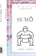 Sumo: l'art de la lutte japonaise: Le petit guide et l'ouvrage de rfrence sur la technique, la terminologie et la tradition du sport japonais