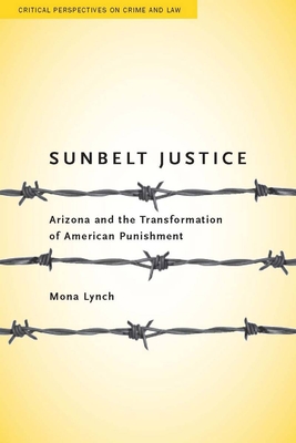 Sunbelt Justice: Arizona and the Transformation of American Punishment - Lynch, Mona