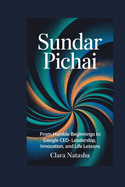 Sundar Pichai: From Humble Beginnings to Google CEO - Leadership, Innovation, and Life Lessons