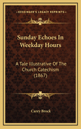 Sunday Echoes in Weekday Hours: A Tale Illustrative of the Church Catechism (1867)