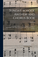 Sunday School Anthem and Chorus Book: An Unique Collection of Easy Anthems, Suitable for Anniversaries and All Special Occasions, and Choruses for Every Sunday in the Year (Classic Reprint)