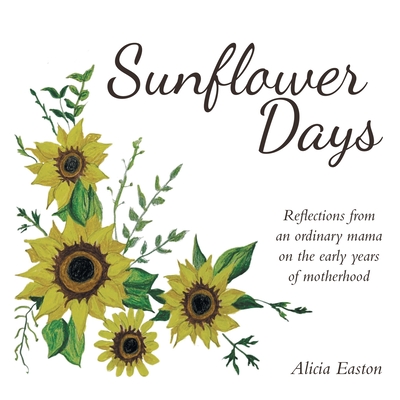 Sunflower Days: Reflections from an ordinary mama on the early years of motherhood - Easton, Alicia