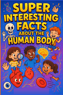Super Amazing Human Body Facts for Smart Kids: Discover Mind-Blowing Secrets, Fun Trivia, and Wacky Wonders About Your Body!