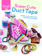 Super Cute Duct Tape: Fabric, Lace, and Washi Tapes for Your Gear