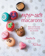 Super-Cute Macarons: Bake and Decorate Delicious Treats for Any Occasion