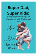 Super Dad, Super Kids: Navigating the Challenges of Parenthood with Wisdom and Grace