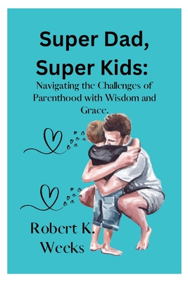 Super Dad, Super Kids: Navigating the Challenges of Parenthood with Wisdom and Grace - Weeks, Robert