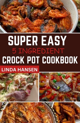 Super easy 5 Ingredient crock pot cookbook: Simple, delicious and nutritious recipes for busy People - Hansen, Linda