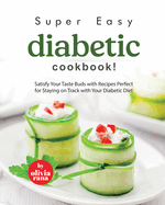 Super Easy Diabetic Cookbook!: Satisfy Your Taste Buds with Recipes Perfect for Staying on Track with Your Diabetic Diet