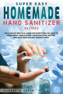 Super Easy Homemade Hand Sanitizer Recipes: The Ultimate Practical Guide for Everything You Need to Know About Hand Hygiene, Hand Sanitizers, Recipes, and Must-Have Natural Disinfectants