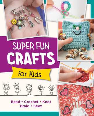 Super Fun Crafts for Kids: Bead, Crochet, Knot, Braid, Sew! - Editors of Quarry Books