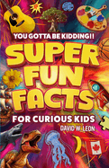 Super Fun Facts For Curious Kids!! You Gotta Be Kidding!!: Fascinating Facts About History, Holidays, Science, Traveling, And More (Gift For Children)
