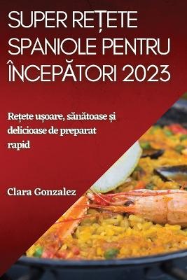 Super reete spaniole pentru ?nceptori 2023: Reete uoare, sntoase i delicioase de preparat rapid - Gonzalez, Clara