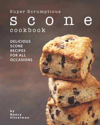 Super Scrumptious Scone Cookbook: Delicious Scone Recipes for All Occasions - Silverman, Nancy