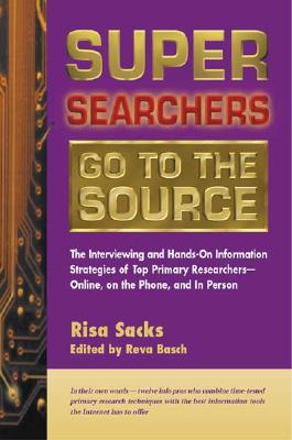 Super Searchers Go to the Source: The Interviewing and Hands-On Information Strategies of Top Primary Researchers-Online, on the Phone, and in Person - Sacks, Risa, and Basch, Reva (Editor), and Sandman Senior Vp Fuld & Company Inc, Michael A (Foreword by)