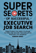 Super Secrets of Successful Executive Job Search: Everything You Need to Know to Find and Secure the Executive Position You Deserve