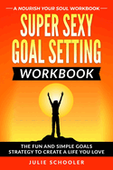 Super Sexy Goal Setting Workbook: The Fun and Simple Goals Strategy to Create a Life You Love