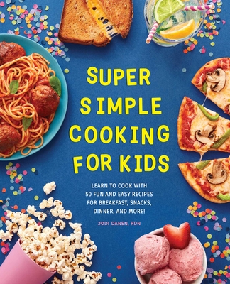 Super Simple Cooking for Kids: Learn to Cook with 50 Fun and Easy Recipes for Breakfast, Snacks, Dinner, and More! - Danen, Jodi