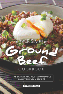 Super Simple Ground Beef Cookbook: The Easiest and Most Affordable Family Friendly Recipes
