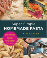 Super Simple Homemade Pasta: Make Spaghetti, Penne, Linguini, Bucatini, Tagliatelle, Ravioli, and More in Your Own Home Kitchen