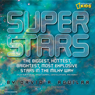 Super Stars: The Biggest, Hottest, Brightest, and Most Explosive Stars in the Milky Way - Aguilar, David A., and National Geographic Kids