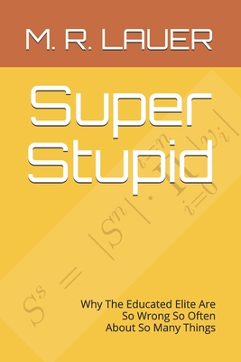 Super Stupid: Why The Educated Elite Are So Wrong So Often About So Many Things - Lauer, M R