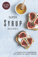 Super Syrup Recipes: A Complete Cookbook of Sweet Tasty Ideas!
