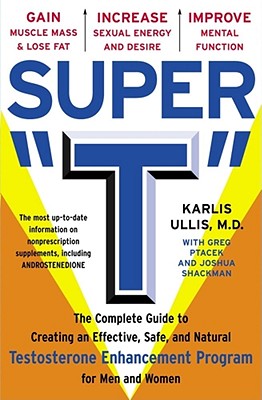 Super T: The Complete Guide to Creating an Effective, Safe and Natural Testosterone Enhancement Program for Men and Women - Ullis, Karlis, and Ptacek, Greg, and Shackman, Joshua