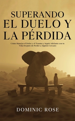 Superando el Duelo y la Prdida: Cmo Manejar el Dolor y el Trauma y Seguir Adelante con tu Vida Despus de Perder a Alguien Cercano - Rose, Dominic