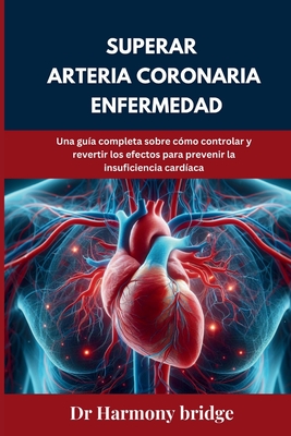 Superar arteria coronaria Enfermedad: Una gu?a completa sobre c?mo controlar y revertir los efectos para prevenir la insuficiencia card?aca - Bridge, Harmony, Dr.