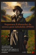 Superare il disturbo da stress post infedelt (PISD): Una guida per i sopravvissuti alla guarigione dall'inganno, al recupero, alla crescita e al progresso