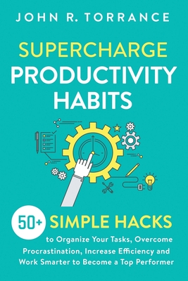 Supercharge Productivity Habits: 50+ Simple Hacks to Organize Your Tasks, Overcome Procrastination, Increase Efficiency and Work Smarter to Become a Top Performer - Torrance, John R