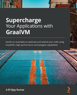Supercharge Your Applications with GraalVM: Hands-on examples to optimize and extend your code using GraalVM's high performance and polyglot capabilities