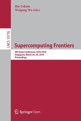 Supercomputing Frontiers: 4th Asian Conference, Scfa 2018, Singapore, March 26-29, 2018, Proceedings - Yokota, Rio (Editor), and Wu, Weigang (Editor)