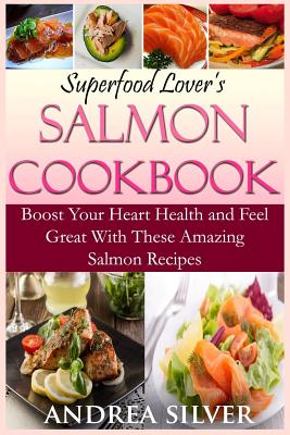 Superfood Lover's Salmon Cookbook: Boost Your Heart Health and Feel Great With These Amazing Salmon Recipes - Silver, Andrea