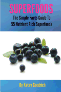 Superfoods: The Simple Facts Guide to 55 Nutrient Rich Superfoods