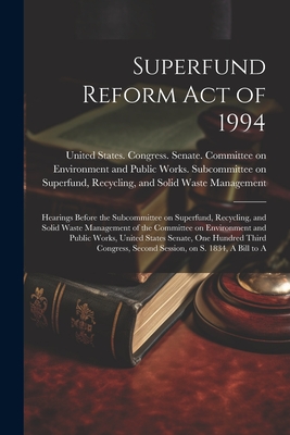 Superfund Reform Act of 1994: Hearings Before the Subcommittee on Superfund, Recycling, and Solid Waste Management of the Committee on Environment and Public Works, United States Senate, One Hundred Third Congress, Second Session, on S. 1834, A Bill to A - United States Congress Senate Comm (Creator)