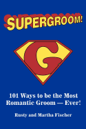 Supergroom!: 101 Ways to Be the Most Romantic Groom--Ever!