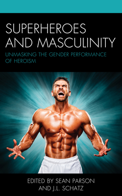 Superheroes and Masculinity: Unmasking the Gender Performance of Heroism - Parson, Sean (Contributions by), and Schatz, J.L. (Contributions by), and Austin, Hailey J. (Contributions by)